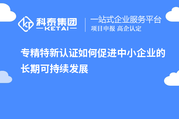 专精特新认证如何促进中小企业的长期可持续发展