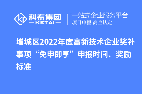 增城区2022年度高新技术企业奖补事项“免申即享”申报时间、奖励标准