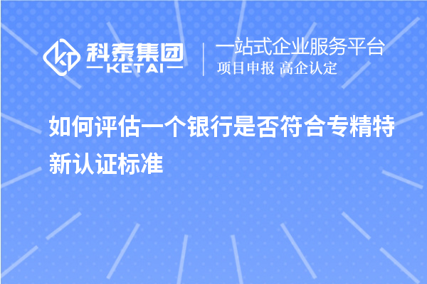 如何评估一个银行是否符合专精特新认证标准