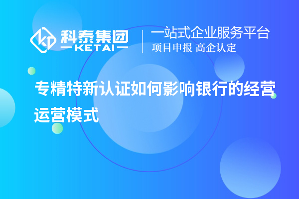 专精特新认证如何影响银行的经营运营模式