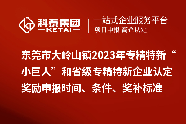 东莞市大岭山镇2023年专精特新“小巨人”和省级专精特新企业认定奖励申报时间、条件、奖补标准