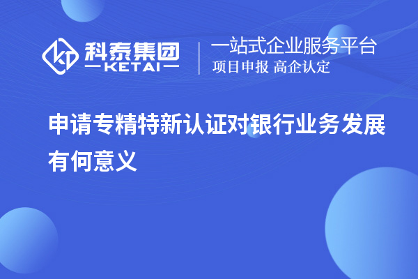 申请专精特新认证对银行业务发展有何意义