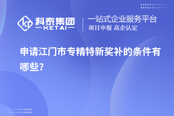 申请<a href=//m.auto-fm.com/jiangmen/ target=_blank class=infotextkey>江门市专精特新</a>奖补的条件有哪些？