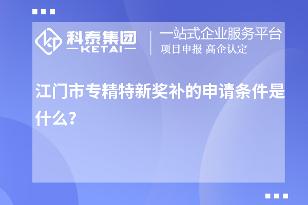 江门市专精特新奖补的申请条件是什么？