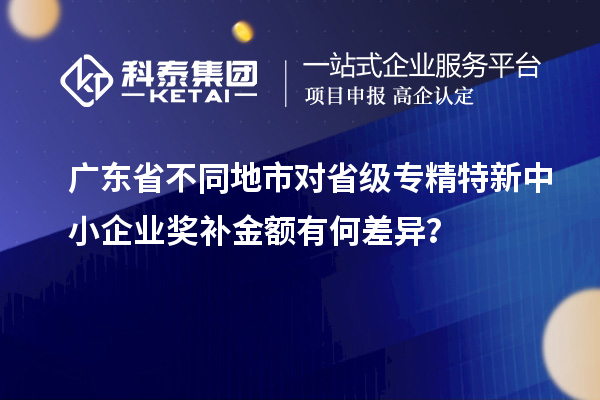 广东省不同地市对省级专精特新中小企业奖补金额有何差异？