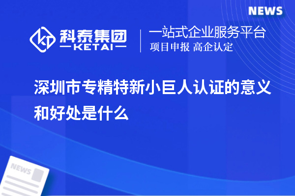 深圳市专精特新小巨人认证的意义和好处是什么