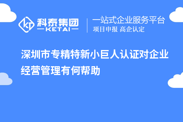 深圳市专精特新小巨人认证对企业经营管理有何帮助