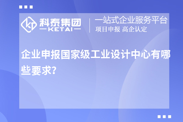 企业申报国家级工业设计中心有哪些要求？