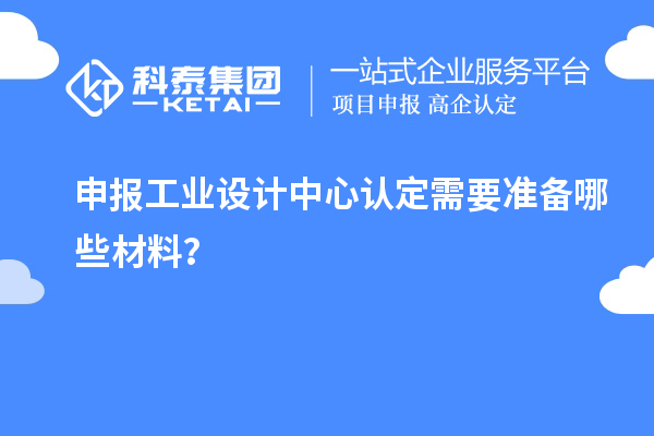 申报工业设计中心认定需要准备哪些材料？