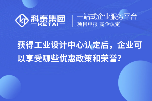 获得工业设计中心认定后，企业可以享受哪些优惠政策和荣誉？