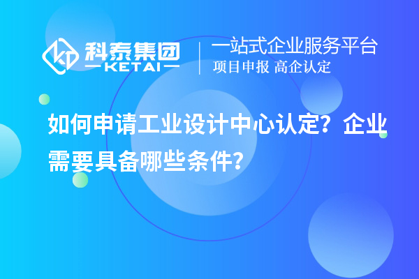 如何申请工业设计中心认定？企业需要具备哪些条件？