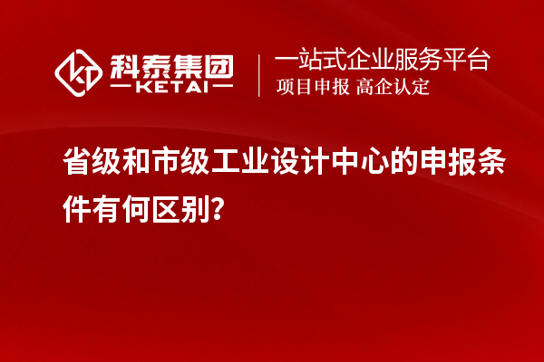 省级和市级工业设计中心的申报条件有何区别？