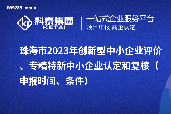 珠海市2023年创新型中小企业评价、专精特新中小企业认定和复核（申报时间、条件）