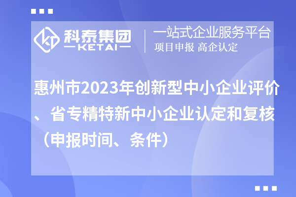 惠州市2023年创新型中小企业评价、省专精特新中小企业认定和复核（申报时间、条件）