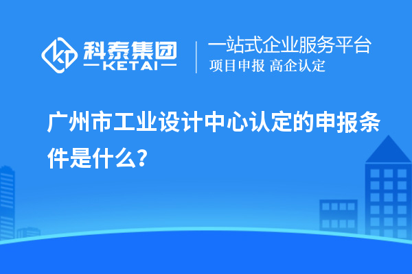 广州市工业设计中心认定的申报条件是什么？