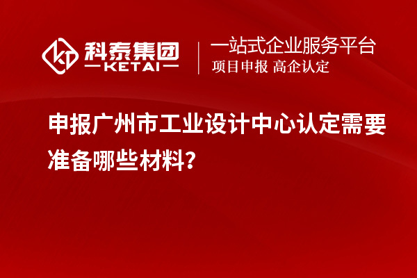 申报广州市工业设计中心认定需要准备哪些材料？