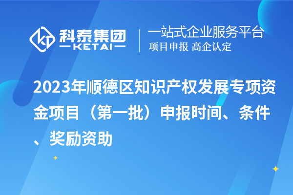 2023年顺德区知识产权发展专项资金项目（第一批）申报时间、条件、奖励资助