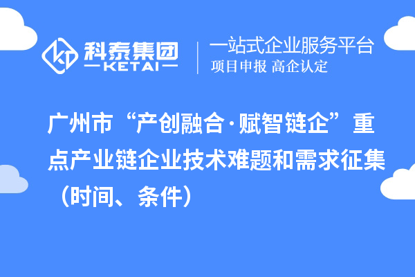 广州市“产创融合·赋智链企”重点产业链企业技术难题和需求征集（时间、条件）