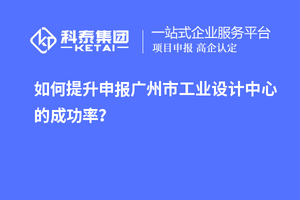 如何提升申报广州市工业设计中心的成功率？