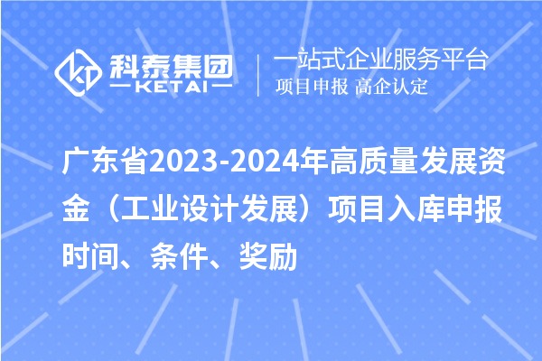 广东省2023-2024年高质量发展资金（工业设计发展）项目入库申报时间、条件、奖励