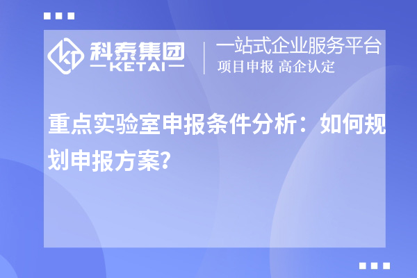 重点实验室申报条件分析：如何规划申报方案？