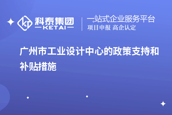 广州市工业设计中心的政策支持和补贴措施