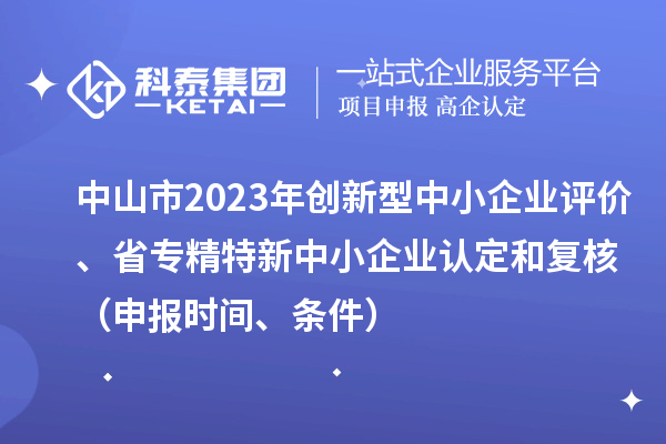 中山市2023年创新型中小企业评价、省专精特新中小企业认定和复核（申报时间、条件）