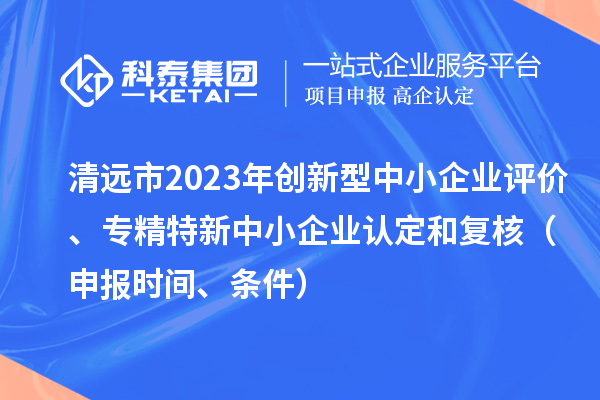 清远市2023年创新型中小企业评价、专精特新中小企业认定和复核（申报时间、条件）