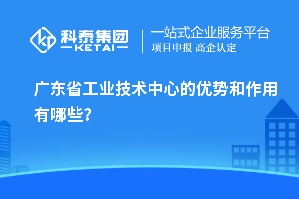 广东省工业技术中心的优势和作用有哪些？