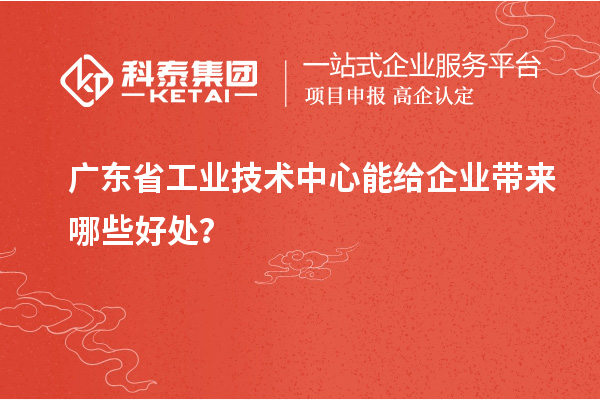 广东省工业技术中心能给企业带来哪些好处？