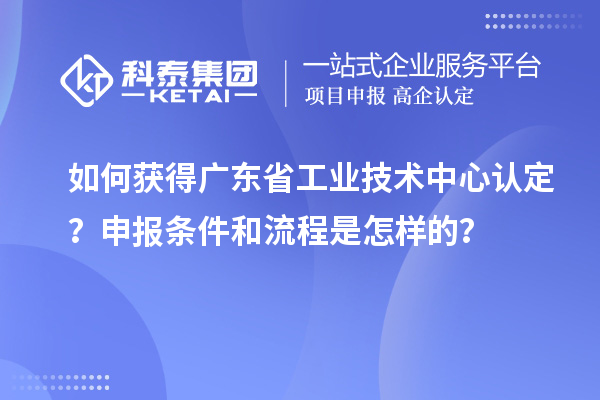 如何获得广东省工业技术中心认定？申报条件和流程是怎样的？