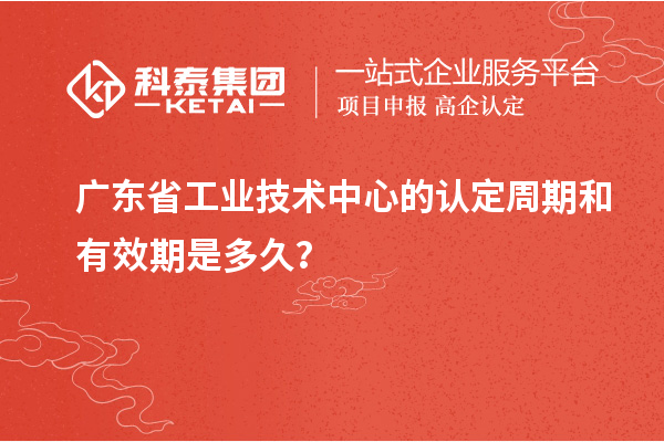 广东省工业技术中心的认定周期和有效期是多久？