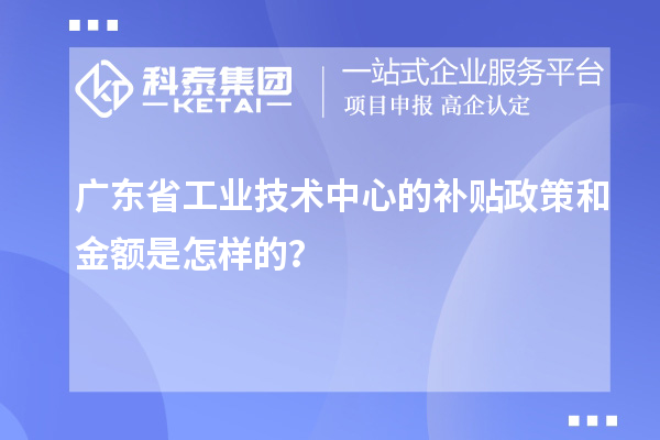 广东省工业技术中心的补贴政策和金额是怎样的？