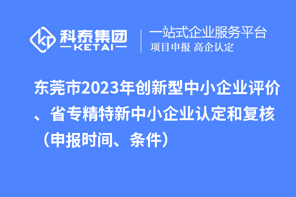 东莞市2023年创新型中小企业评价、省专精特新中小企业认定和复核（申报时间、条件）