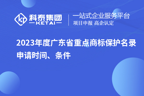 2023年度广东省重点商标保护名录申请时间、条件