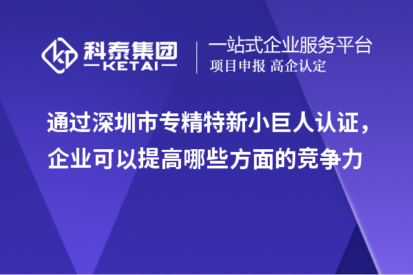 通过深圳市专精特新小巨人认证，企业可以提高哪些方面的竞争力