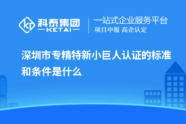 深圳市专精特新小巨人认证的标准和条件是什么