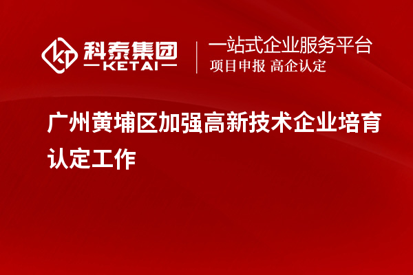 广州黄埔区加强高新技术企业培育认定工作