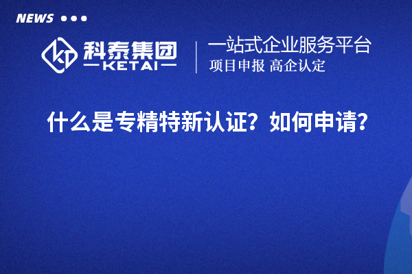 什么是专精特新认证？如何申请？