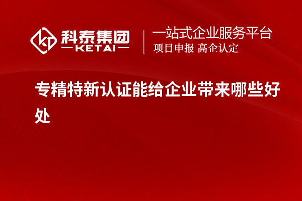 专精特新认证能给企业带来哪些好处