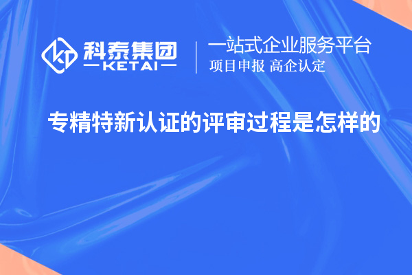 专精特新认证的评审过程是怎样的