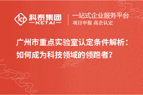 广州市重点实验室认定条件解析：如何成为科技领域的领跑者？