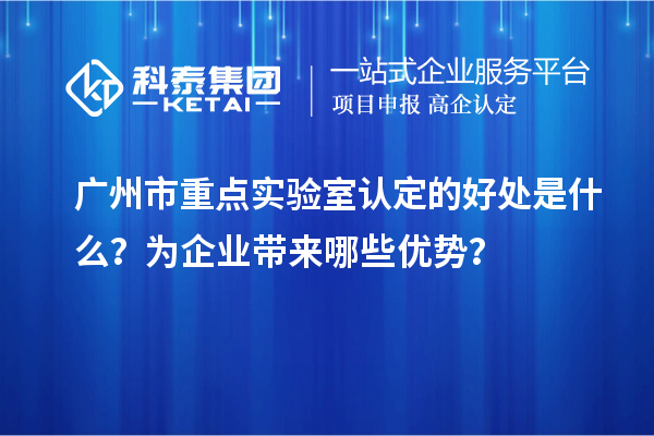 广州市重点实验室认定的好处是什么？为企业带来哪些优势？