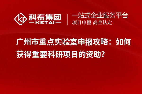 广州市重点实验室申报攻略：如何获得重要科研项目的资助？