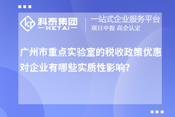 广州市重点实验室的税收政策优惠对企业有哪些实质性影响？