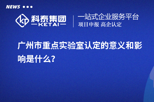 广州市重点实验室认定的意义和影响是什么？