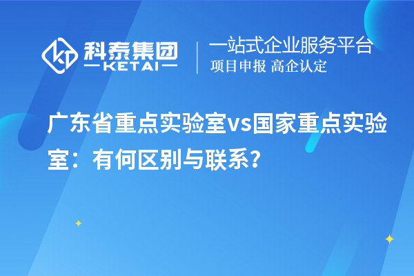 广东省重点实验室vs国家重点实验室：有何区别与联系？