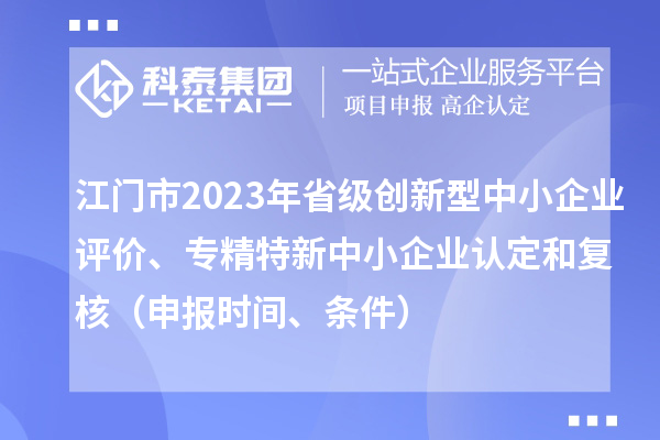 江门市2023年省级创新型中小企业评价、专精特新中小企业认定和复核（申报时间、条件）