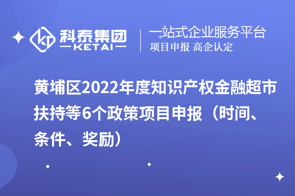 黄埔区2022年度知识产权金融超市扶持等6个政策<a href=//m.auto-fm.com/shenbao.html target=_blank class=infotextkey>项目申报</a>（时间、条件、奖励）