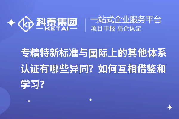 专精特新标准与国际上的其他体系认证有哪些异同？如何互相借鉴和学习？